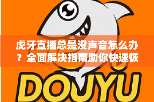 虎牙直播总是没声音怎么办?全面解决指南助你快速恢复声音 虎牙直播总是没声音怎么办?全面解决指南助你快速恢复声音