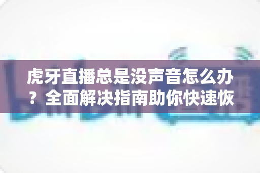 虎牙直播总是没声音怎么办？全面解决指南助你快速恢复声音