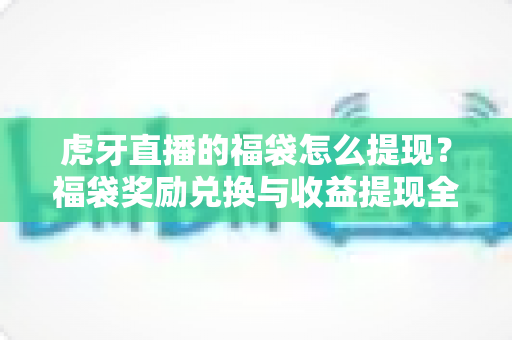 虎牙直播的福袋怎么提现？福袋奖励兑换与收益提现全攻略详解