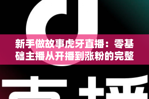 新手做故事虎牙直播:零基础主播从开播到涨粉的完整实战指南 新手做故事虎牙直播:零基础主播从开播到涨粉的完整实战指南