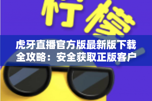 虎牙直播官方版最新版下载全攻略:安全获取正版客户端的一站式指南 虎牙直播官方版最新版下载全攻略:安全获取正版客户端的一站式指南