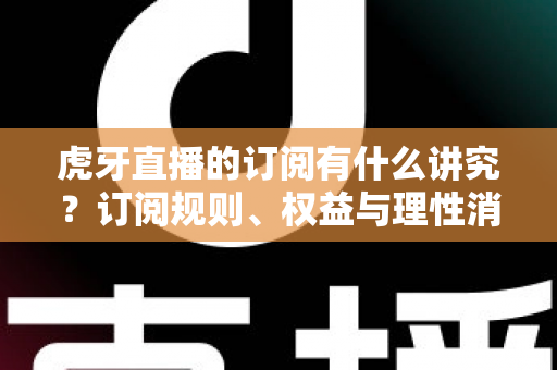 虎牙直播的订阅有什么讲究?订阅规则、权益与理性消费全解析 虎牙直播的订阅有什么讲究?订阅规则、权益与理性消费全解析