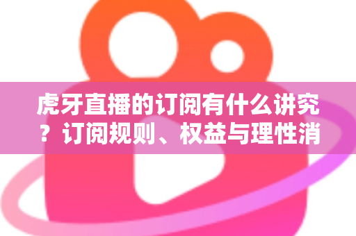 虎牙直播的订阅有什么讲究?订阅规则、权益与理性消费全解析 虎牙直播的订阅有什么讲究?订阅规则、权益与理性消费全解析