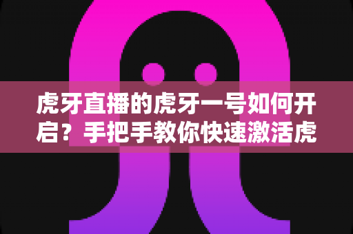 虎牙直播的虎牙一号如何开启?手把手教你快速激活虎牙一号的完整实用攻略 虎牙直播的虎牙一号如何开启?手把手教你快速激活虎牙一号的完整实用攻略