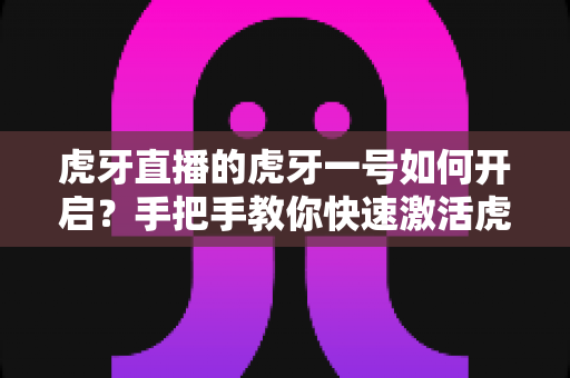 虎牙直播的虎牙一号如何开启？手把手教你快速激活虎牙一号的完整实用攻略