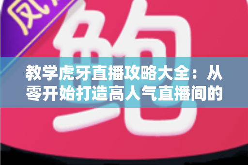 教学虎牙直播攻略大全:从零开始打造高人气直播间的完整指南 教学虎牙直播攻略大全:从零开始打造高人气直播间的完整指南