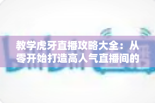 教学虎牙直播攻略大全:从零开始打造高人气直播间的完整指南 教学虎牙直播攻略大全:从零开始打造高人气直播间的完整指南