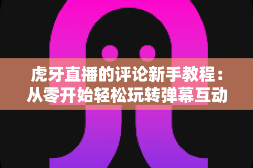 虎牙直播的评论新手教程:从零开始轻松玩转弹幕互动的完整指南 虎牙直播的评论新手教程:从零开始轻松玩转弹幕互动的完整指南