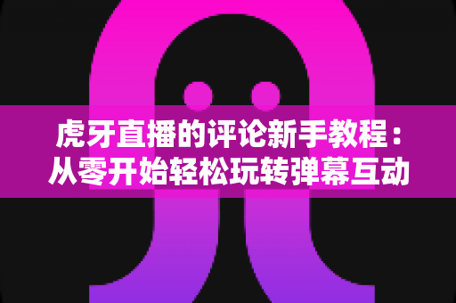 虎牙直播的评论新手教程:从零开始轻松玩转弹幕互动的完整指南 虎牙直播的评论新手教程:从零开始轻松玩转弹幕互动的完整指南