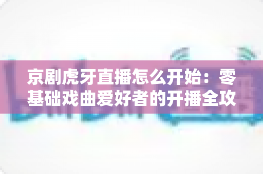 京剧虎牙直播怎么开始:零基础戏曲爱好者的开播全攻略 京剧虎牙直播怎么开始:零基础戏曲爱好者的开播全攻略