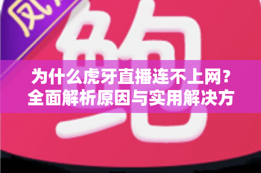 为什么虎牙直播连不上网?全面解析原因与实用解决方案指南 为什么虎牙直播连不上网?全面解析原因与实用解决方案指南