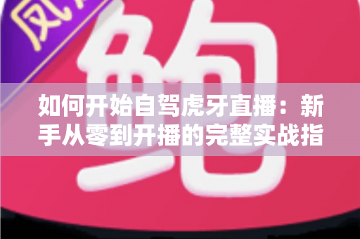 如何开始自驾虎牙直播：新手从零到开播的完整实战指南