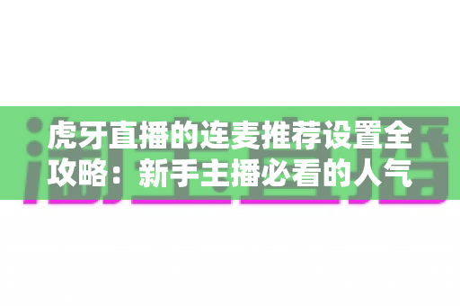 虎牙直播的连麦推荐设置全攻略:新手主播必看的人气增长与互动优化实战指南 虎牙直播的连麦推荐设置全攻略:新手主播必看的人气增长与互动优化实战指南