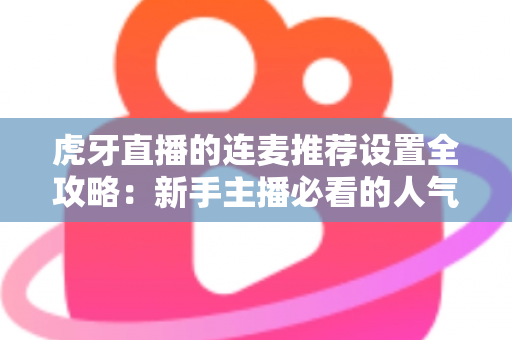 虎牙直播的连麦推荐设置全攻略：新手主播必看的人气增长与互动优化实战指南