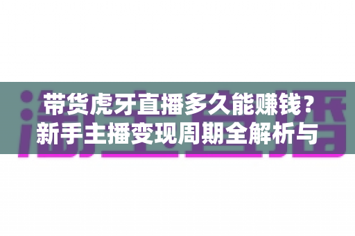 带货虎牙直播多久能赚钱？新手主播变现周期全解析与快速起号指南