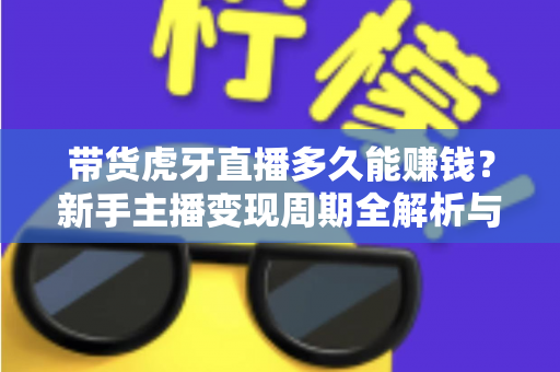 带货虎牙直播多久能赚钱？新手主播变现周期全解析与快速起号指南