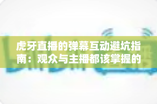 虎牙直播的弹幕互动避坑指南:观众与主播都该掌握的安全互动全攻略 虎牙直播的弹幕互动避坑指南:观众与主播都该掌握的安全互动全攻略