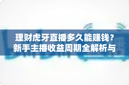 理财虎牙直播多久能赚钱？新手主播收益周期全解析与理财规划指南