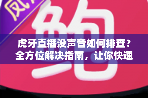 虎牙直播没声音如何排查?全方位解决指南,让你快速恢复观看体验 虎牙直播没声音如何排查?全方位解决指南,让你快速恢复观看体验
