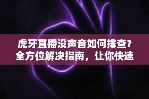 虎牙直播没声音如何排查？全方位解决指南，让你快速恢复观看体验