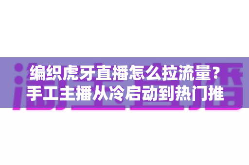 编织虎牙直播怎么拉流量?手工主播从冷启动到热门推荐的流量增长全攻略 编织虎牙直播怎么拉流量?手工主播从冷启动到热门推荐的流量增长全攻略