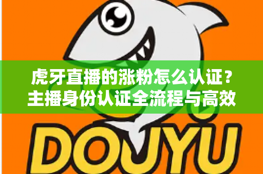 虎牙直播的涨粉怎么认证?主播身份认证全流程与高效涨粉实战指南 虎牙直播的涨粉怎么认证?主播身份认证全流程与高效涨粉实战指南