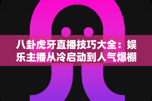 八卦虎牙直播技巧大全:娱乐主播从冷启动到人气爆棚的实战进阶指南 八卦虎牙直播技巧大全:娱乐主播从冷启动到人气爆棚的实战进阶指南