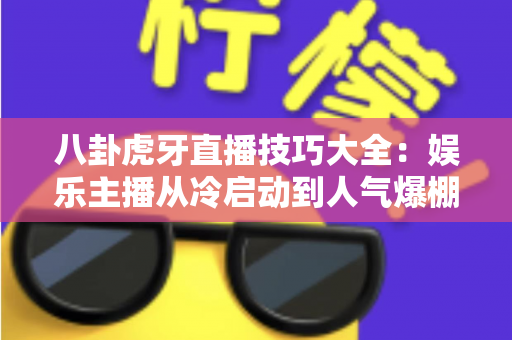 八卦虎牙直播技巧大全:娱乐主播从冷启动到人气爆棚的实战进阶指南 八卦虎牙直播技巧大全:娱乐主播从冷启动到人气爆棚的实战进阶指南