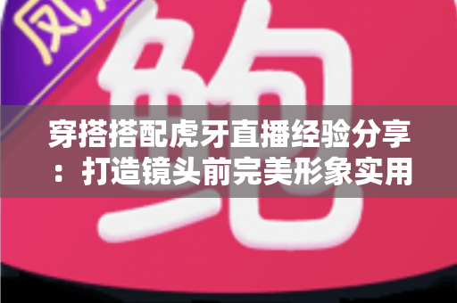 穿搭搭配虎牙直播经验分享:打造镜头前完美形象实用指南 穿搭搭配虎牙直播经验分享:打造镜头前完美形象实用指南
