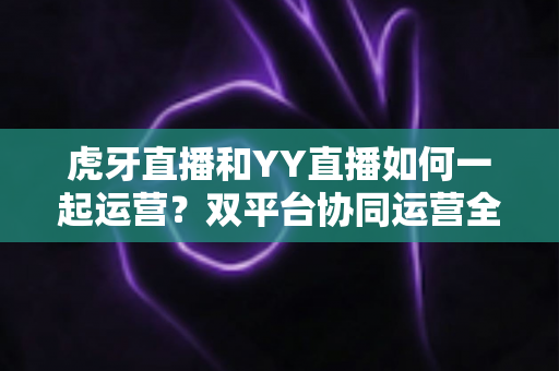 虎牙直播和YY直播如何一起运营?双平台协同运营全攻略,助你流量收益双丰收 虎牙直播和YY直播如何一起运营?双平台协同运营全攻略,助你流量收益双丰收