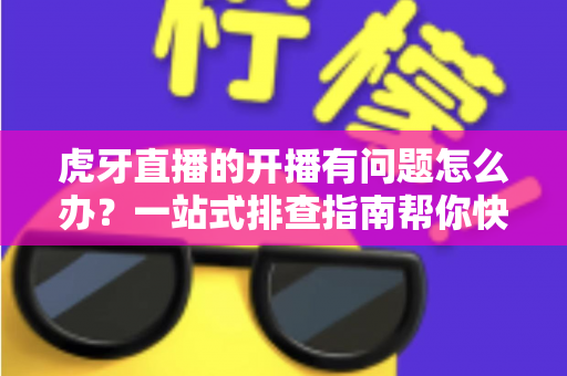 虎牙直播的开播有问题怎么办?一站式排查指南帮你快速恢复直播 虎牙直播的开播有问题怎么办?一站式排查指南帮你快速恢复直播