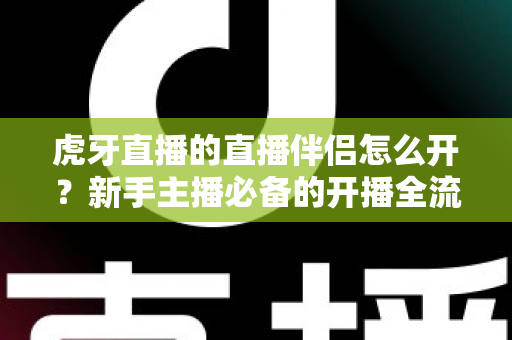 虎牙直播的直播伴侣怎么开？新手主播必备的开播全流程指南详解