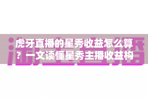 虎牙直播的星秀收益怎么算?一文读懂星秀主播收益构成、分成比例与提现全流程 虎牙直播的星秀收益怎么算?一文读懂星秀主播收益构成、分成比例与提现全流程