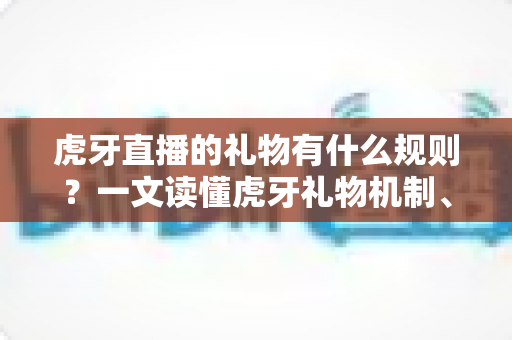 虎牙直播的礼物有什么规则？一文读懂虎牙礼物机制、收益分成与使用注意事项
