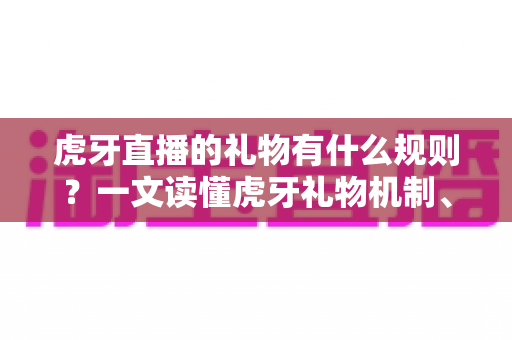 虎牙直播的礼物有什么规则？一文读懂虎牙礼物机制、收益分成与使用注意事项