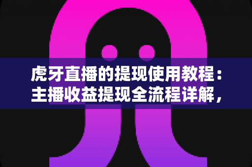 虎牙直播的提现使用教程:主播收益提现全流程详解,助你轻松变现每一份直播收入 虎牙直播的提现使用教程:主播收益提现全流程详解,助你轻松变现每一份直播收入