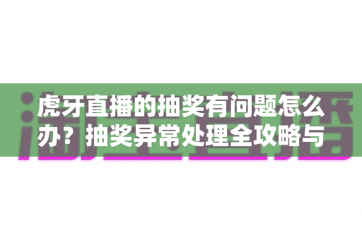 虎牙直播的抽奖有问题怎么办?抽奖异常处理全攻略与实用解决方案指南 虎牙直播的抽奖有问题怎么办?抽奖异常处理全攻略与实用解决方案指南