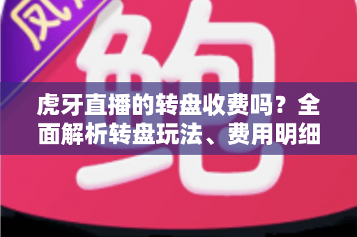 虎牙直播的转盘收费吗?全面解析转盘玩法、费用明细与免费参与技巧 虎牙直播的转盘收费吗?全面解析转盘玩法、费用明细与免费参与技巧
