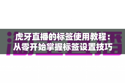 虎牙直播的标签使用教程:从零开始掌握标签设置技巧,让你的直播间流量翻倍 虎牙直播的标签使用教程:从零开始掌握标签设置技巧,让你的直播间流量翻倍