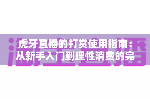 虎牙直播的打赏使用指南：从新手入门到理性消费的完整攻略与实用技巧详解