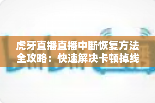 虎牙直播直播中断恢复方法全攻略:快速解决卡顿掉线的实用技巧 虎牙直播直播中断恢复方法全攻略:快速解决卡顿掉线的实用技巧