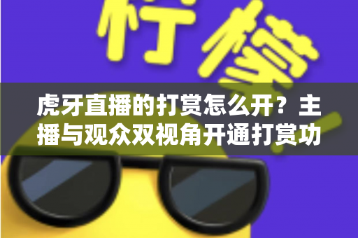 虎牙直播的打赏怎么开?主播与观众双视角开通打赏功能全流程详解指南 虎牙直播的打赏怎么开?主播与观众双视角开通打赏功能全流程详解指南