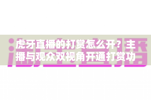 虎牙直播的打赏怎么开?主播与观众双视角开通打赏功能全流程详解指南 虎牙直播的打赏怎么开?主播与观众双视角开通打赏功能全流程详解指南