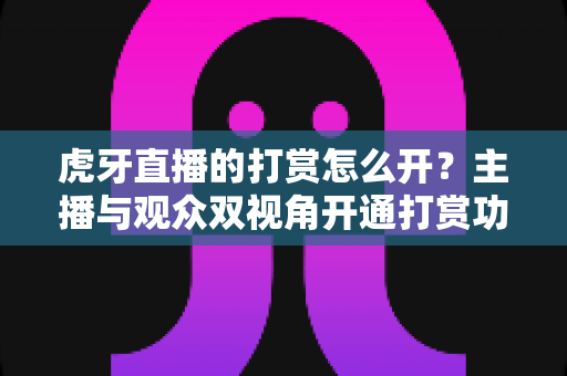 虎牙直播的打赏怎么开？主播与观众双视角开通打赏功能全流程详解指南