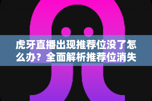 虎牙直播出现推荐位没了怎么办？全面解析推荐位消失的原因与快速恢复的实用攻略
