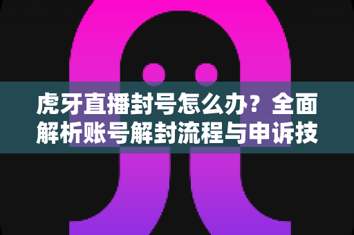 虎牙直播封号怎么办?全面解析账号解封流程与申诉技巧,助你快速恢复直播! 虎牙直播封号怎么办?全面解析账号解封流程与申诉技巧,助你快速恢复直播!