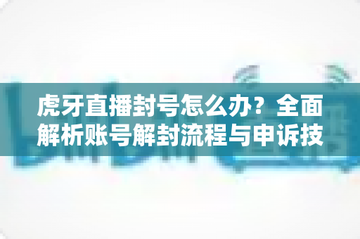 虎牙直播封号怎么办?全面解析账号解封流程与申诉技巧,助你快速恢复直播! 虎牙直播封号怎么办?全面解析账号解封流程与申诉技巧,助你快速恢复直播!