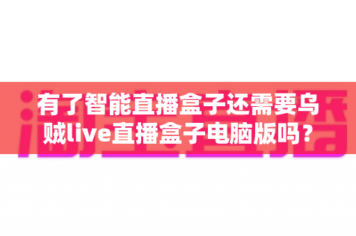 有了智能直播盒子还需要乌贼live直播盒子电脑版吗?全面解析两者功能差异与最佳搭配方案 有了智能直播盒子还需要乌贼live直播盒子电脑版吗?全面解析两者功能差异与最佳搭配方案