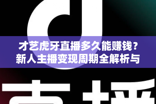 才艺虎牙直播多久能赚钱?新人主播变现周期全解析与快速涨粉赚钱指南 才艺虎牙直播多久能赚钱?新人主播变现周期全解析与快速涨粉赚钱指南