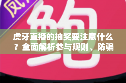 虎牙直播的抽奖要注意什么?全面解析参与规则、防骗技巧与理性抽奖指南 虎牙直播的抽奖要注意什么?全面解析参与规则、防骗技巧与理性抽奖指南
